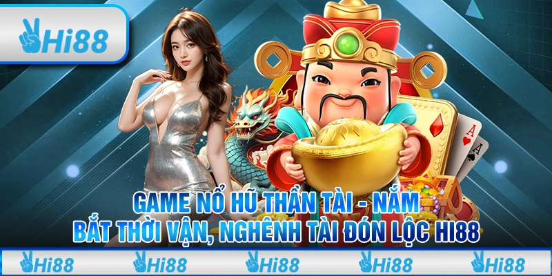 Game nổ hũ Thần Tài – Nắm bắt thời vận, nghênh tài đón lộc