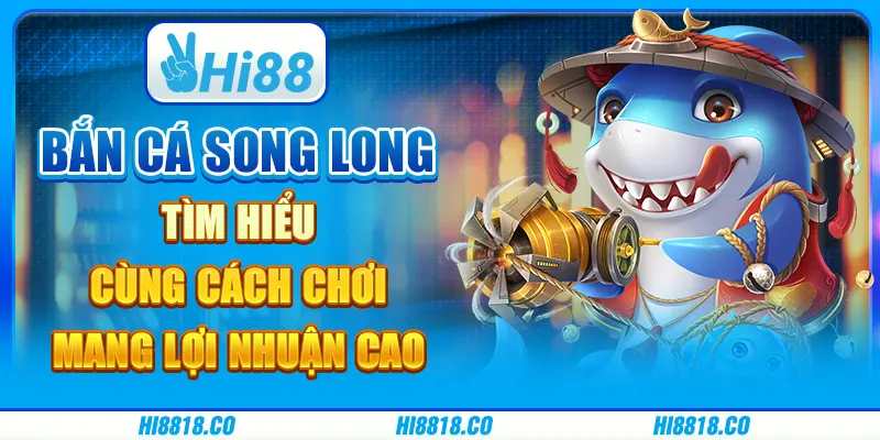 Bắn cá Song long - Tìm hiểu cùng cách chơi mang lợi nhuận cao