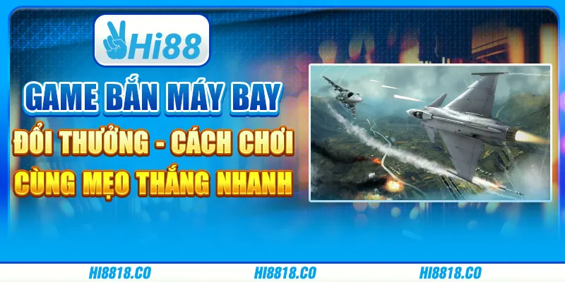 Game bắn máy bay đổi thưởng - Cách chơi cùng mẹo thắng nhanh