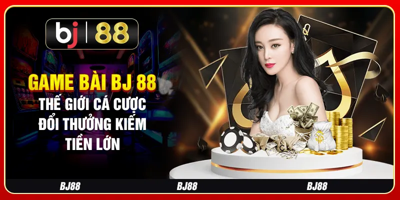 Game Bài BJ 88 - Thế Giới Cá Cược Đổi Thưởng Kiếm Tiền Lớn