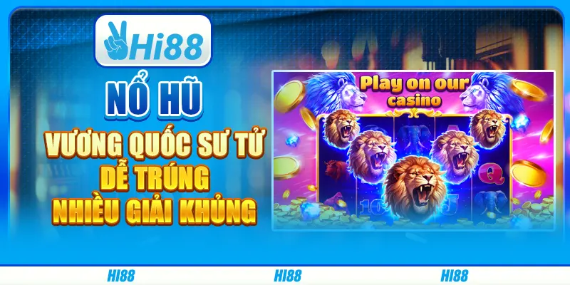 Nổ hũ Vương quốc sư tử - Dễ trúng, nhiều giải khủng